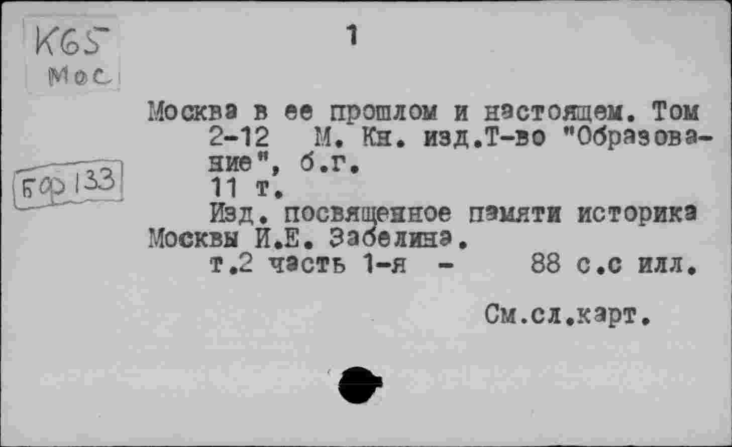 ﻿Москва в ее прошлом и настоящем. Том 2-12 М. Кн. изд.Т-во "Образова ние", б.г.
11 т.
Изд. посвященное памяти историка Москвы И.Е. Забелина.
т.2 часть 1-я -	88 с.с илл.
См.сл.карт.